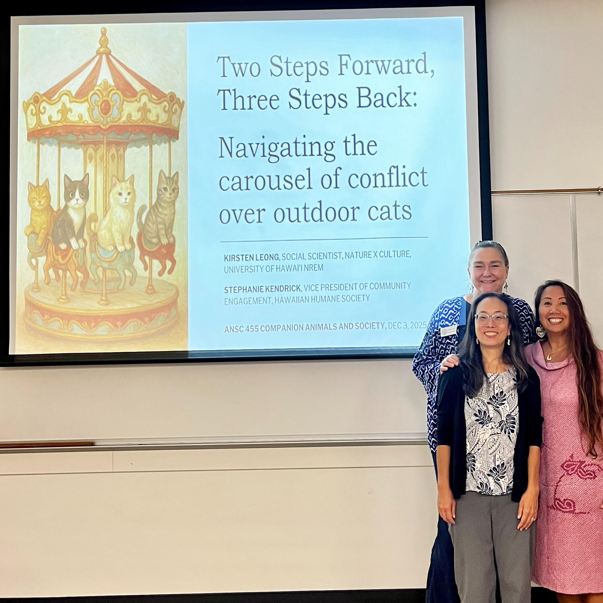 Kirsten Leong, Stephanie Kendrick (Hawaiian Humane Society), and Julie Bennington with the title slide for a guest lecture on conflict over outdoor cats for Bennington's course ANSC 455 Companion Animals and Society. Photo by Julie Bennington, 2025.